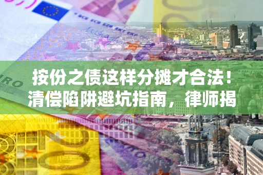 济南按份之债这样分摊才合法！清偿陷阱避坑指南，律师揭秘关键条款