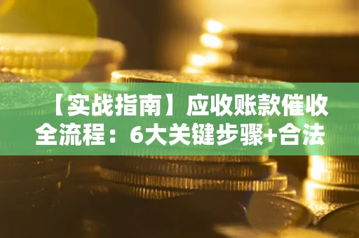 济南【实战指南】应收账款催收全流程：6大关键步骤+合法回款技巧