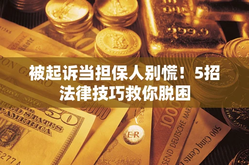 济南被起诉当担保人别慌！5招法律技巧救你脱困