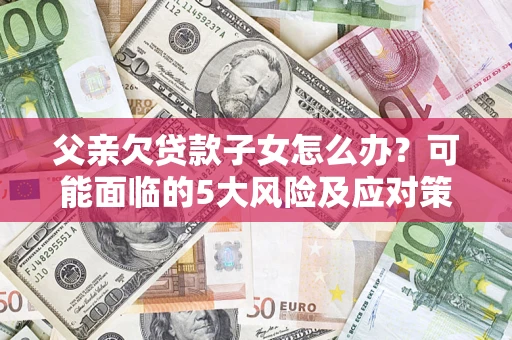 济南父亲欠贷款子女怎么办?可能面临的5大风险及应对策略 济南父亲欠贷款子女怎么办?可能面临的5大风险及应对策略