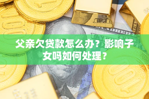 济南父亲欠贷款怎么办？影响子女吗如何处理？