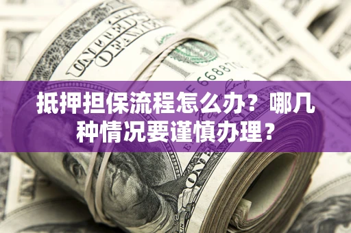 济南抵押担保流程怎么办？哪几种情况要谨慎办理？