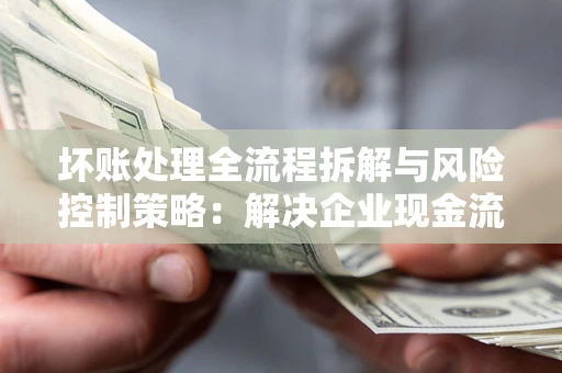 济南坏账处理全流程拆解与风险控制策略：解决企业现金流顽疾的实战指南