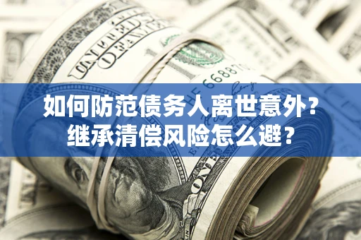 济南如何防范债务人离世意外？继承清偿风险怎么避？
