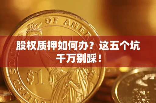 济南股权质押如何办？这五个坑千万别踩！