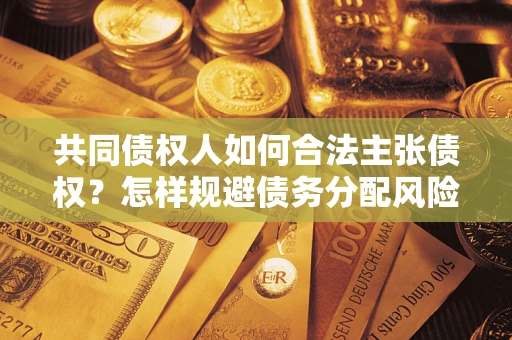 济南共同债权人如何合法主张债权？怎样规避债务分配风险？