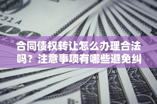 济南合同债权转让怎么办理合法吗？注意事项有哪些避免纠纷？