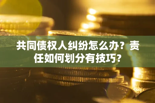 济南共同债权人纠纷怎么办？责任如何划分有技巧？