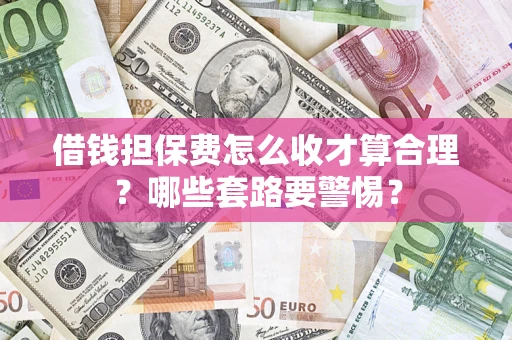 济南借钱担保费怎么收才算合理？哪些套路要警惕？