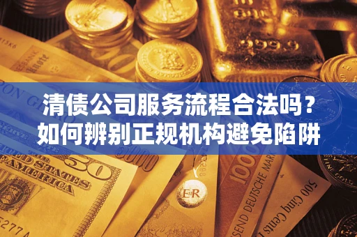 济南清债公司服务流程合法吗？如何辨别正规机构避免陷阱？