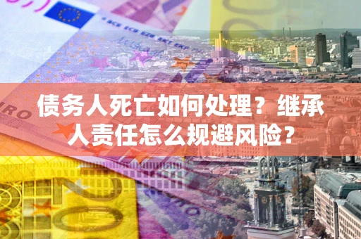 济南债务人死亡如何处理？继承人责任怎么规避风险？