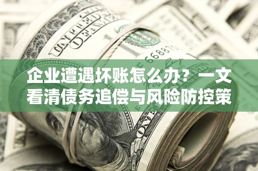 济南企业遭遇坏账怎么办？一文看清债务追偿与风险防控策略