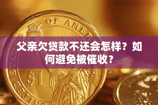 济南父亲欠贷款不还会怎样？如何避免被催收？