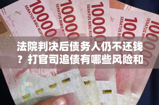 济南法院判决后债务人仍不还钱？打官司追债有哪些风险和技巧？