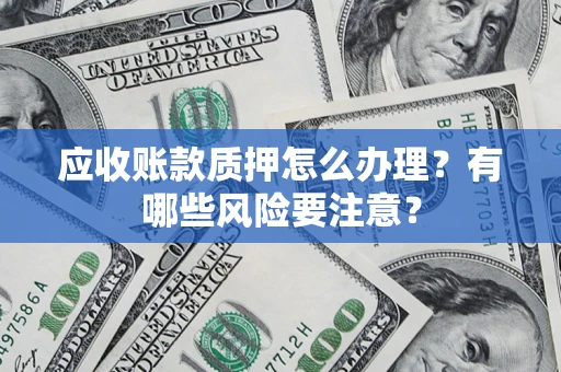 济南应收账款质押怎么办理？有哪些风险要注意？
