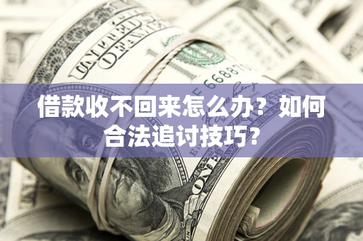 济南借款收不回来怎么办？如何合法追讨技巧？