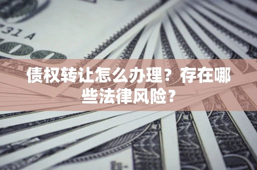 济南债权转让怎么办理？存在哪些法律风险？