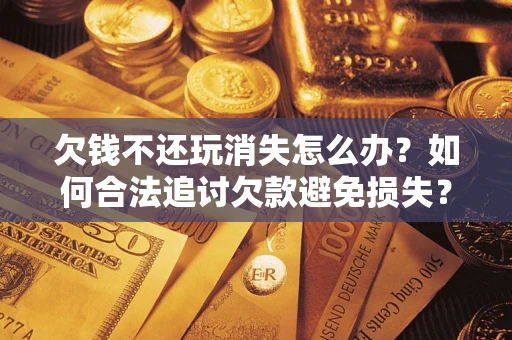 济南欠钱不还玩消失怎么办?如何合法追讨欠款避免损失? 济南欠钱不还玩消失怎么办?如何合法追讨欠款避免损失?
