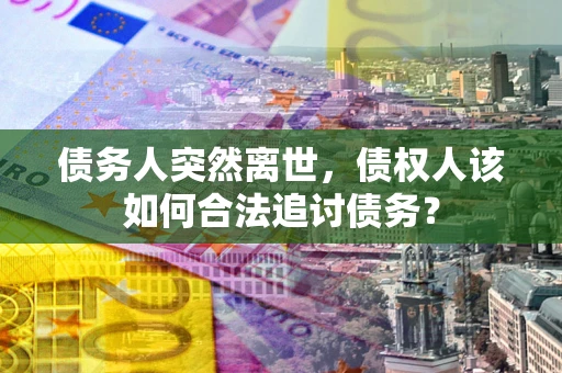 济南债务人突然离世，债权人该如何合法追讨债务？