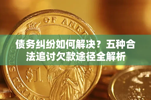 济南债务纠纷如何解决？五种合法追讨欠款途径全解析