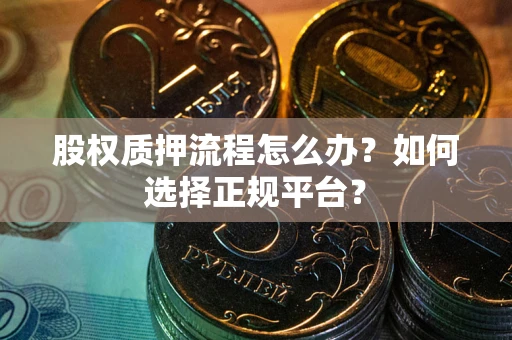 济南股权质押流程怎么办？如何选择正规平台？