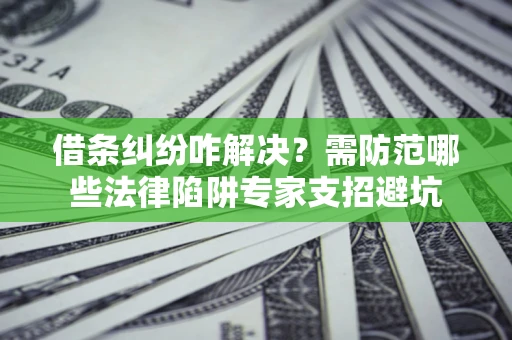 济南借条纠纷咋解决？需防范哪些法律陷阱专家支招避坑