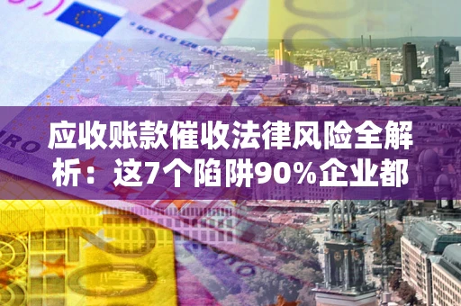 济南应收账款催收法律风险全解析：这7个陷阱90%企业都踩过（含合规应对指南）