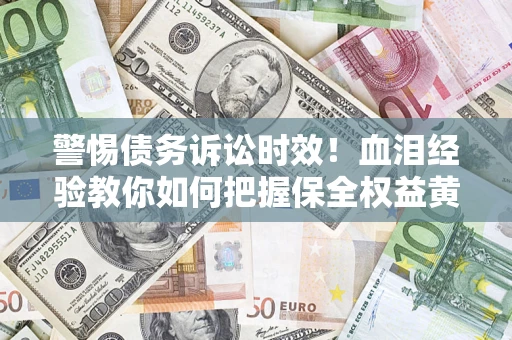 济南警惕债务诉讼时效！血泪经验教你如何把握保全权益黄金期