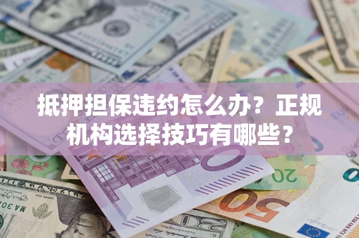 济南抵押担保违约怎么办？正规机构选择技巧有哪些？