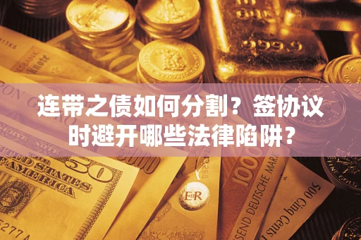 济南连带之债如何分割？签协议时避开哪些法律陷阱？
