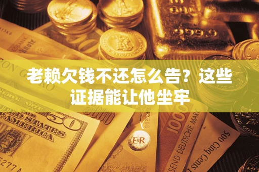 济南老赖欠钱不还怎么告？这些证据能让他坐牢