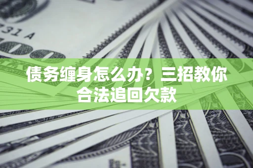 济南债务缠身怎么办？三招教你合法追回欠款