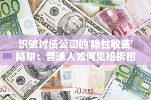 济南识破讨债公司的'隐性收费'陷阱：普通人如何见招拆招？