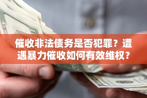 济南催收非法债务是否犯罪?遭遇暴力催收如何有效维权? 济南催收非法债务是否犯罪?遭遇暴力催收如何有效维权?