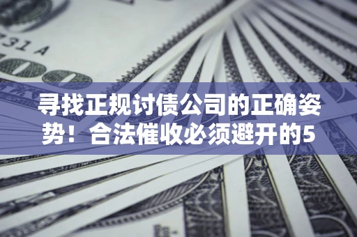 济南寻找正规讨债公司的正确姿势！合法催收必须避开的5大雷区