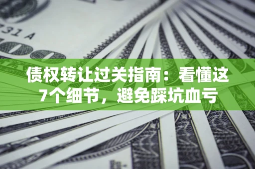 济南债权转让过关指南：看懂这7个细节，避免踩坑血亏