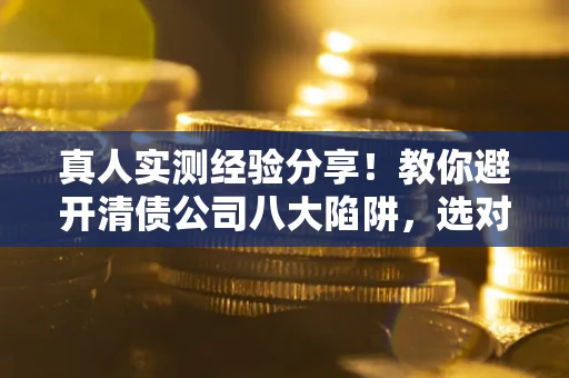 济南真人实测经验分享！教你避开清债公司八大陷阱，选对机构少走十年弯路