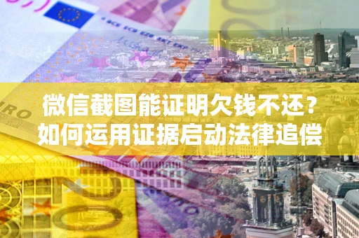 济南微信截图能证明欠钱不还？如何运用证据启动法律追偿程序？
