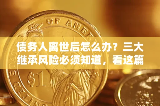 济南债务人离世后怎么办？三大继承风险必须知道，看这篇就够了