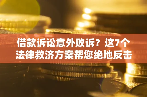 济南借款诉讼意外败诉？这7个法律救济方案帮您绝地反击！