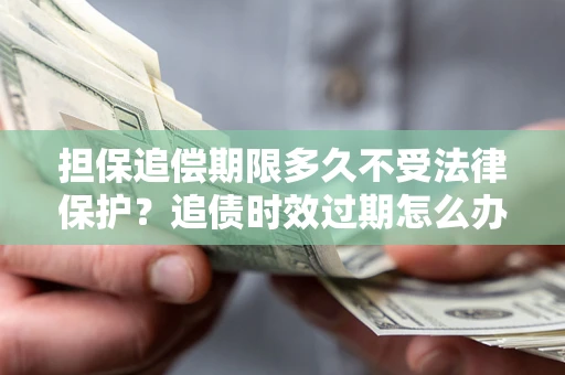 济南担保追偿期限多久不受法律保护？追债时效过期怎么办？