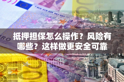 济南抵押担保怎么操作？风险有哪些？这样做更安全可靠