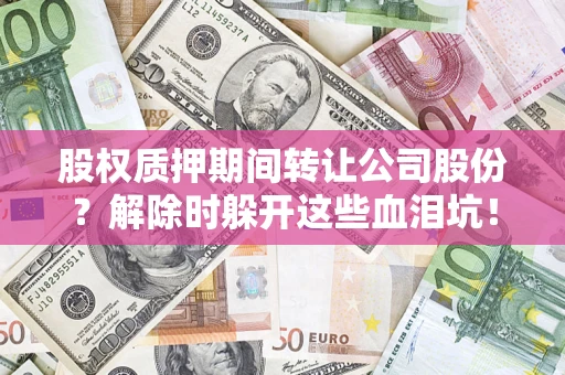 济南股权质押期间转让公司股份？解除时躲开这些血泪坑！