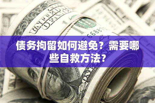 济南债务拘留如何避免？需要哪些自救方法？