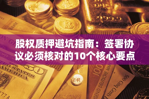 济南股权质押避坑指南:签署协议必须核对的10个核心要点 济南股权质押避坑指南:签署协议必须核对的10个核心要点