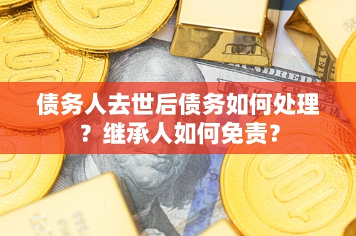 济南债务人去世后债务如何处理？继承人如何免责？