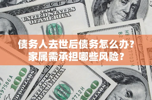 济南债务人去世后债务怎么办？家属需承担哪些风险？
