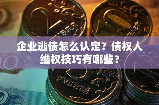 济南企业逃债怎么认定？债权人维权技巧有哪些？