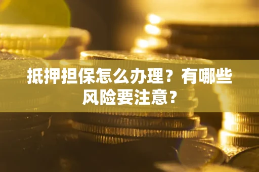 济南抵押担保怎么办理？有哪些风险要注意？