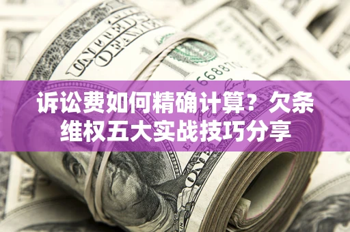 济南诉讼费如何精确计算？欠条维权五大实战技巧分享